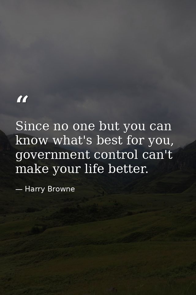 Since no one but you can know what's best for you, government control can't make your life better. — Harry Browne