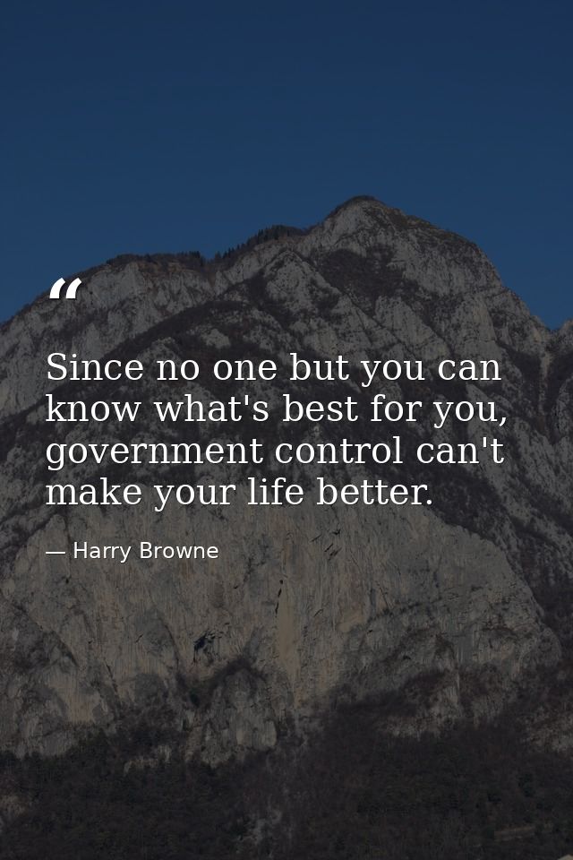 Since no one but you can know what's best for you, government control can't make your life better. — Harry Browne