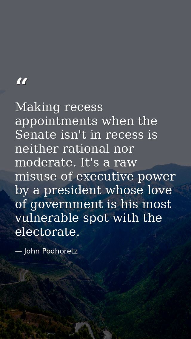 Making recess appointments when the Senate isn't in recess is neither rational nor moderate. It's a raw misuse of execut — John Podhoretz