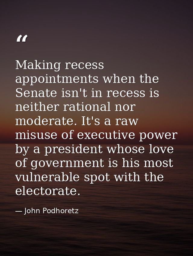 Making recess appointments when the Senate isn't in recess is neither rational nor moderate. It's a raw misuse of execut — John Podhoretz