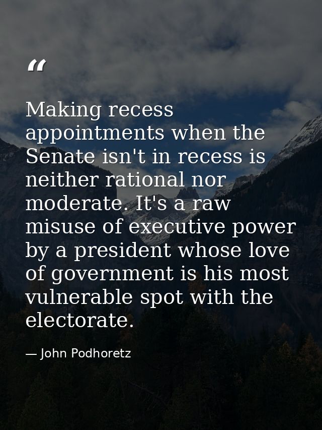 Making recess appointments when the Senate isn't in recess is neither rational nor moderate. It's a raw misuse of execut — John Podhoretz