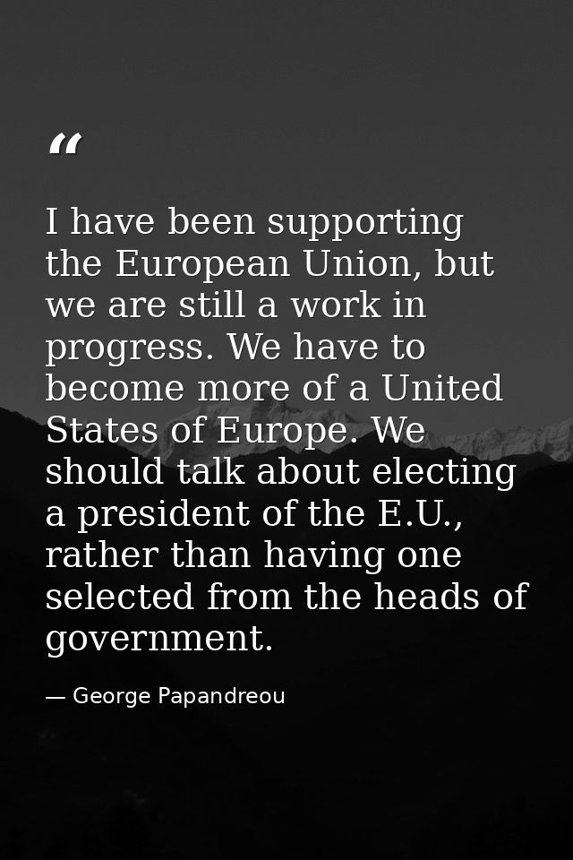 I have been supporting the European Union, but we are still a work in progress. We have to become more of a United State — George Papandreou