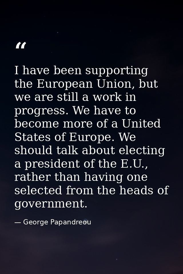 I have been supporting the European Union, but we are still a work in progress. We have to become more of a United State — George Papandreou