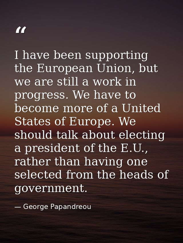 I have been supporting the European Union, but we are still a work in progress. We have to become more of a United State — George Papandreou