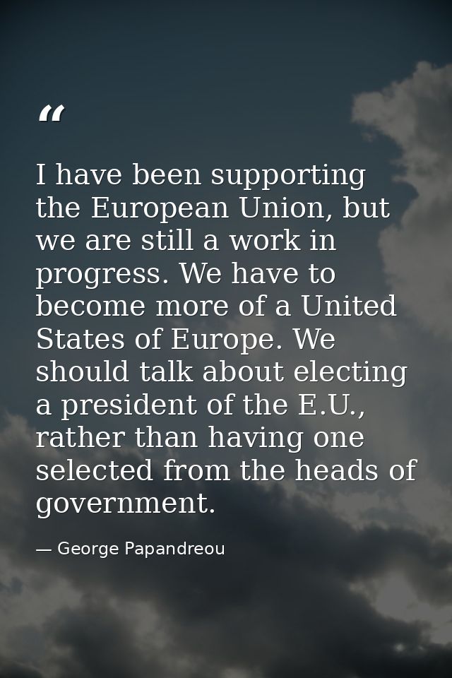 I have been supporting the European Union, but we are still a work in progress. We have to become more of a United State — George Papandreou