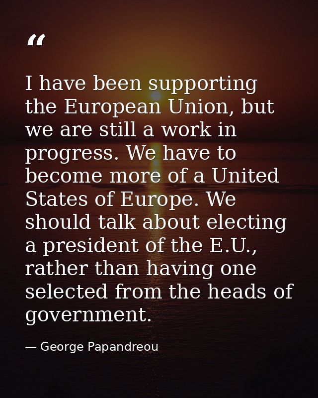 I have been supporting the European Union, but we are still a work in progress. We have to become more of a United State — George Papandreou