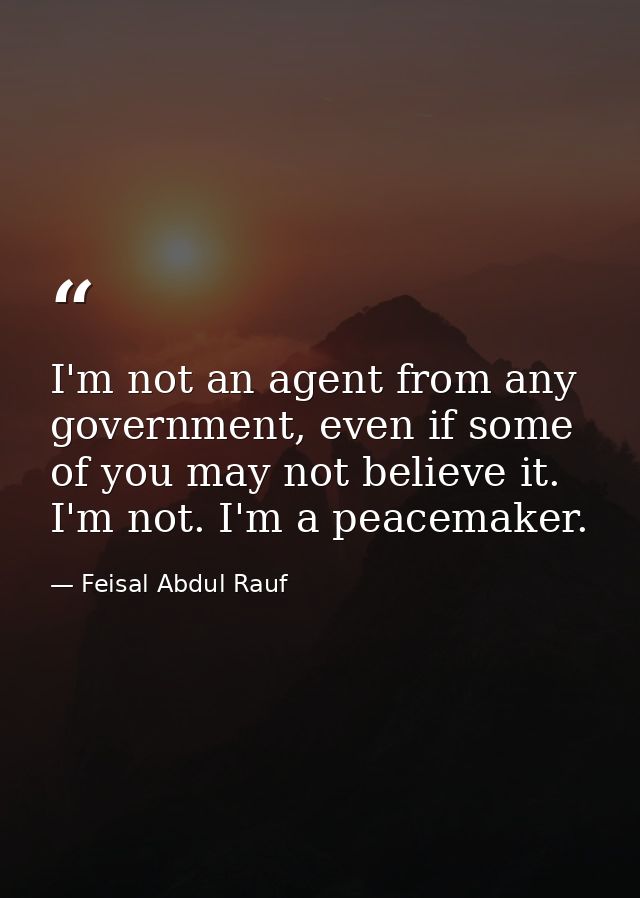 I'm not an agent from any government, even if some of you may not believe it. I'm not. I'm a peacemaker. — Feisal Abdul Rauf