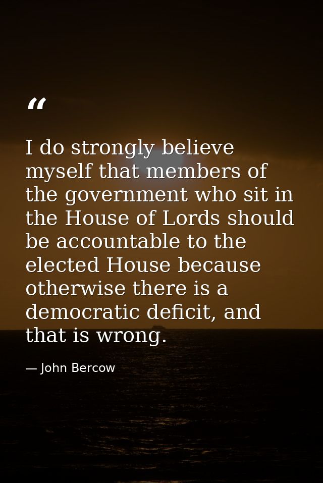 I do strongly believe myself that members of the government who sit in the House of Lords should be accountable to the e — John Bercow