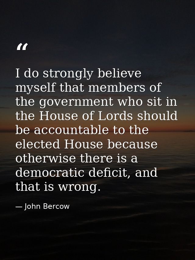 I do strongly believe myself that members of the government who sit in the House of Lords should be accountable to the e — John Bercow