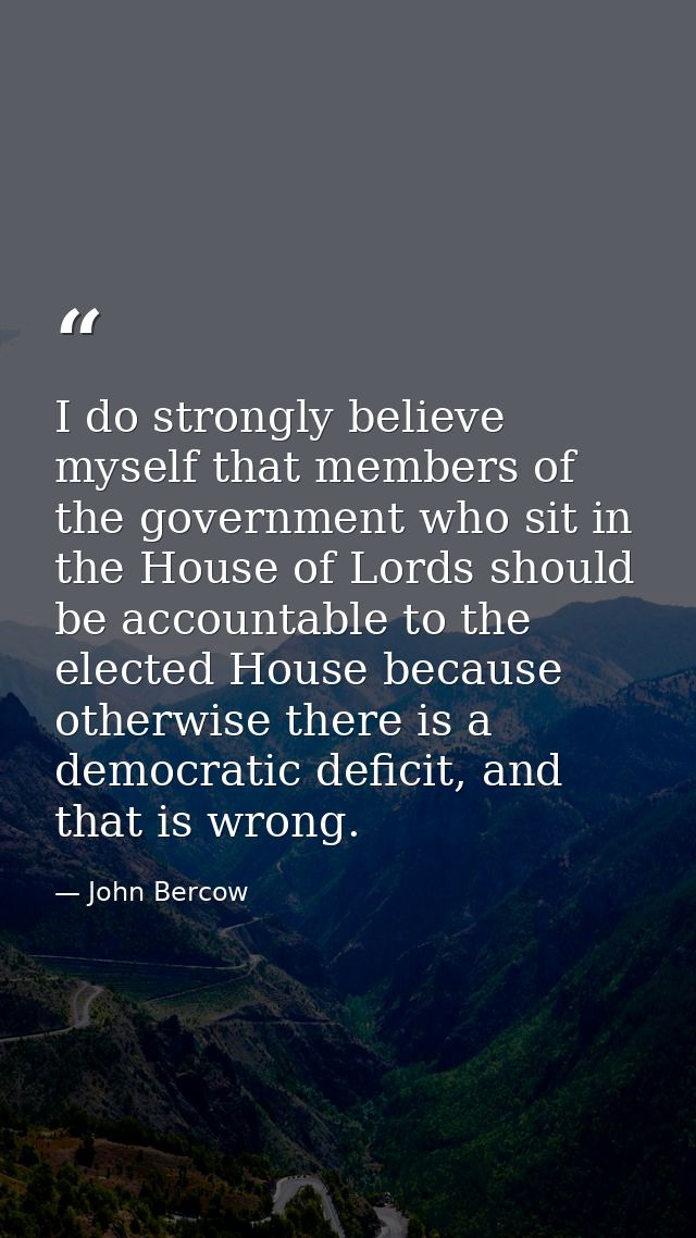 I do strongly believe myself that members of the government who sit in the House of Lords should be accountable to the e — John Bercow