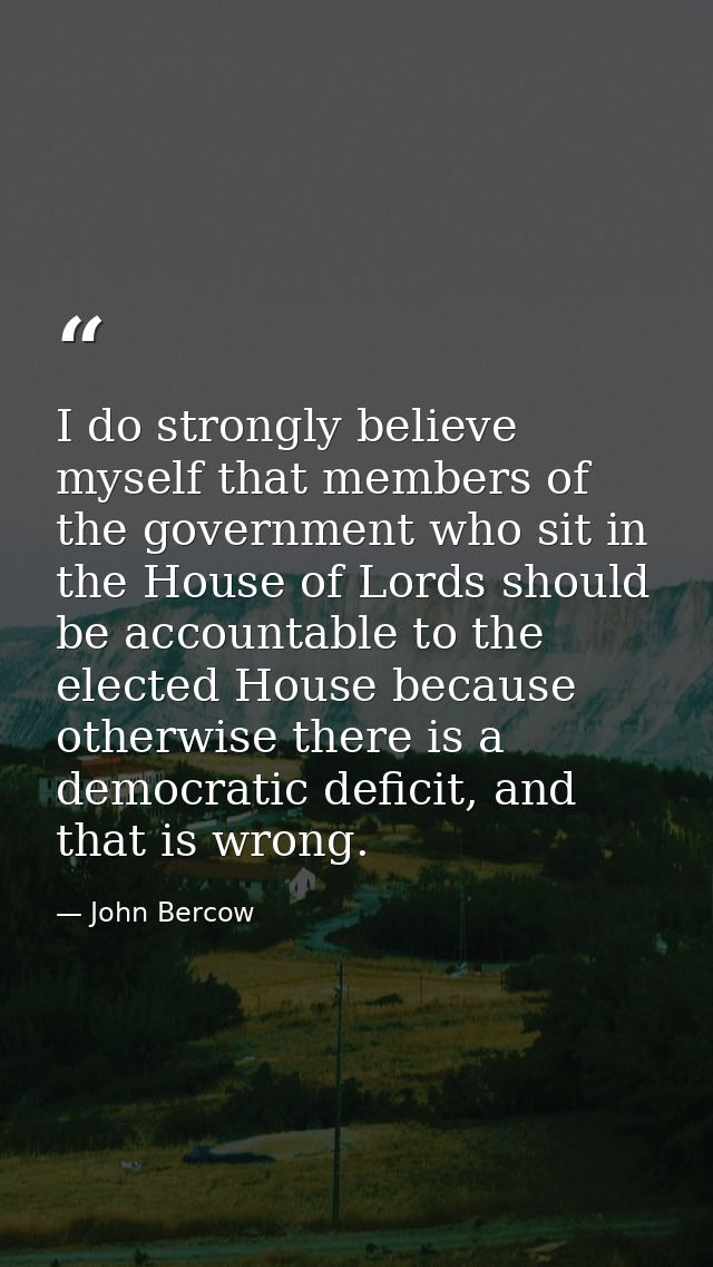 I do strongly believe myself that members of the government who sit in the House of Lords should be accountable to the e — John Bercow