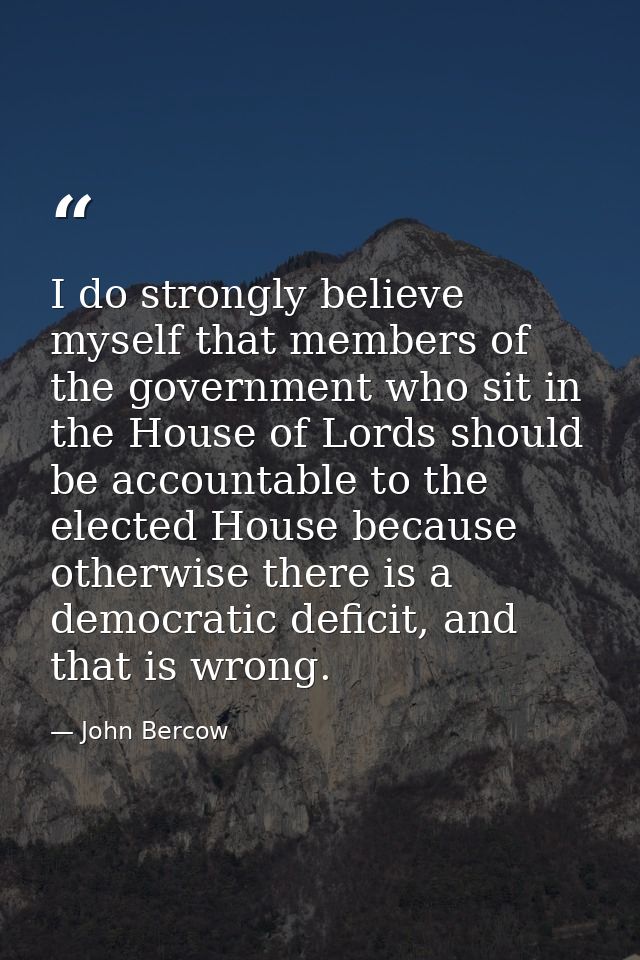 I do strongly believe myself that members of the government who sit in the House of Lords should be accountable to the e — John Bercow