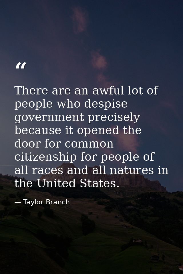 There are an awful lot of people who despise government precisely because it opened the door for common citizenship for  — Taylor Branch