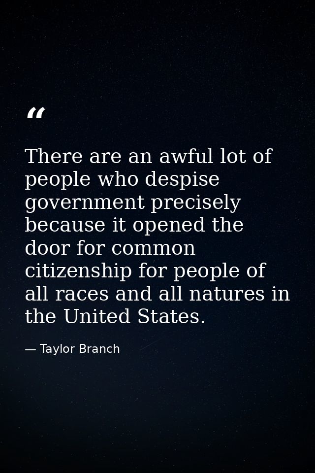 There are an awful lot of people who despise government precisely because it opened the door for common citizenship for  — Taylor Branch