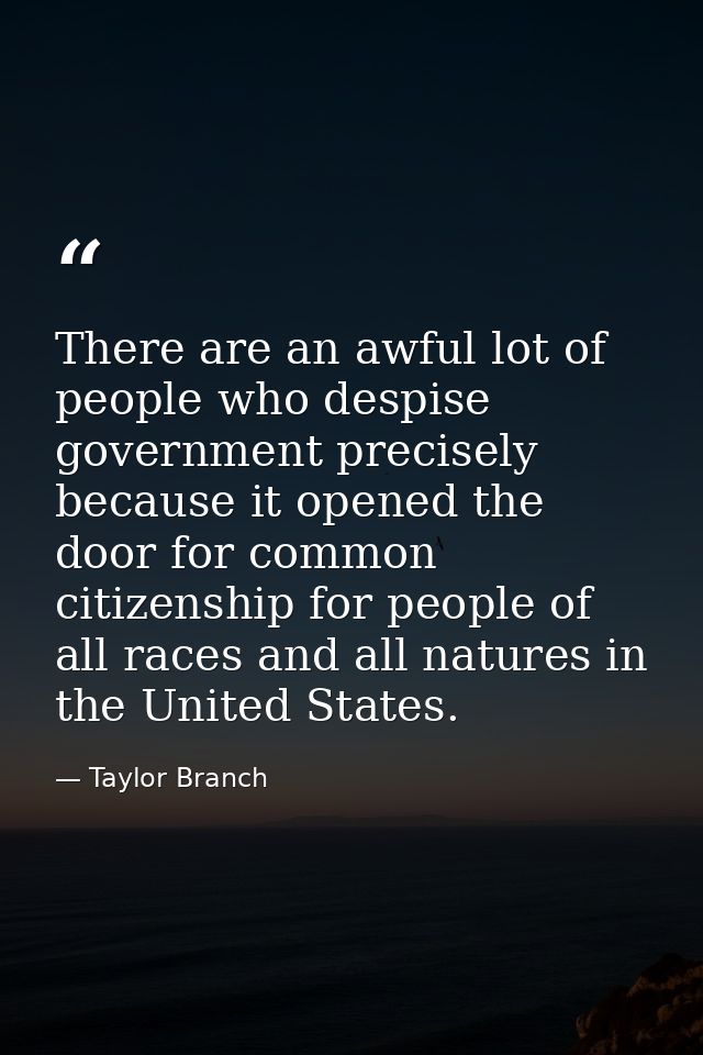 There are an awful lot of people who despise government precisely because it opened the door for common citizenship for  — Taylor Branch