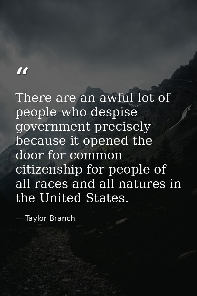 There are an awful lot of people who despise government precisely because it opened the door for common citizenship for  — Taylor Branch