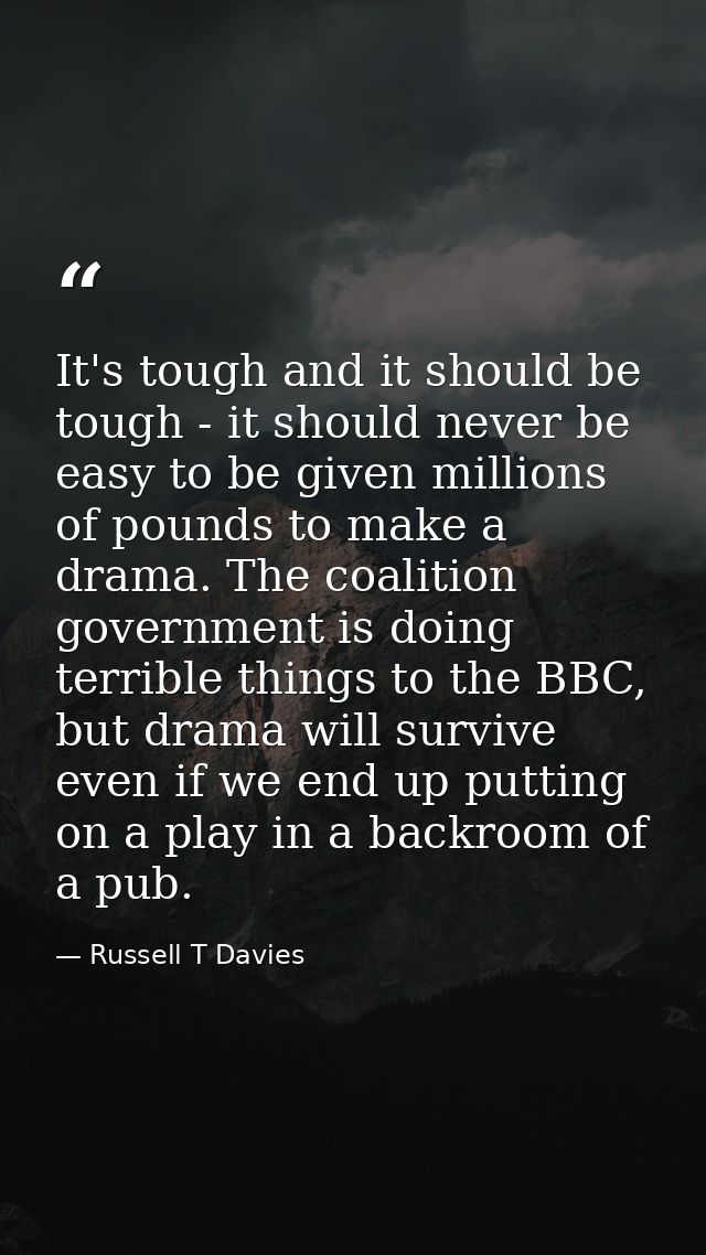 It's tough and it should be tough - it should never be easy to be given millions of pounds to make a drama. The coalitio — Russell T Davies