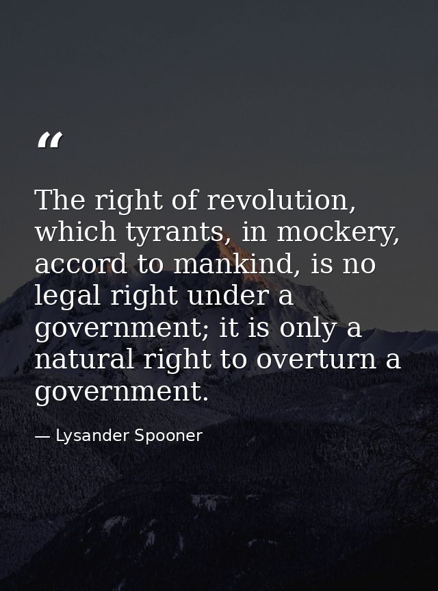 The right of revolution, which tyrants, in mockery, accord to mankind, is no legal right under a government; it is only  — Lysander Spooner