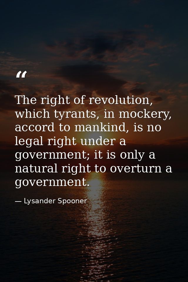The right of revolution, which tyrants, in mockery, accord to mankind, is no legal right under a government; it is only  — Lysander Spooner
