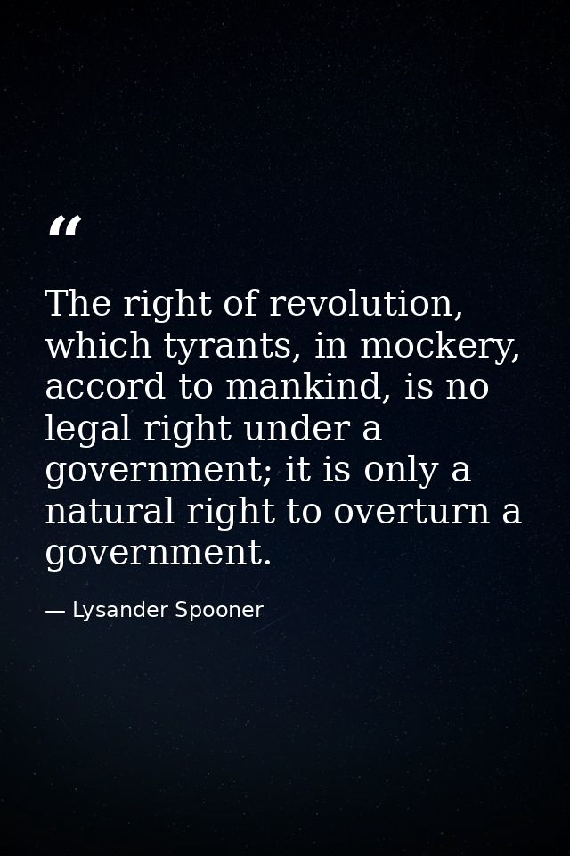 The right of revolution, which tyrants, in mockery, accord to mankind, is no legal right under a government; it is only  — Lysander Spooner