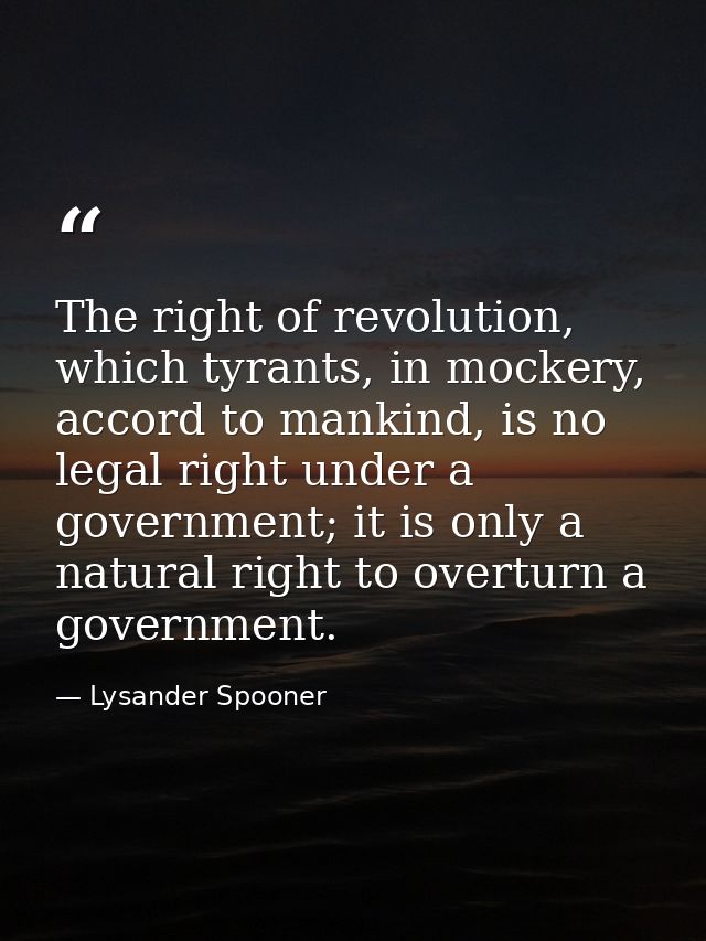 The right of revolution, which tyrants, in mockery, accord to mankind, is no legal right under a government; it is only  — Lysander Spooner
