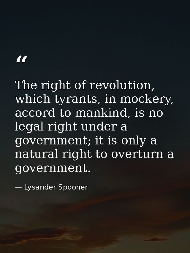 The right of revolution, which tyrants, in mockery, accord to mankind, is no legal right under a government; it is only  — Lysander Spooner