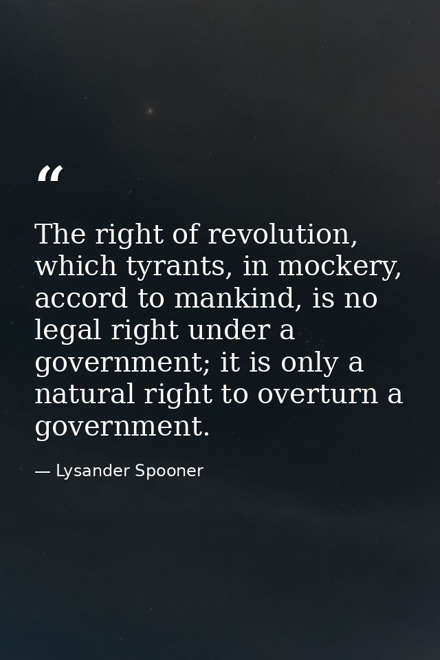 The right of revolution, which tyrants, in mockery, accord to mankind, is no legal right under a government; it is only  — Lysander Spooner