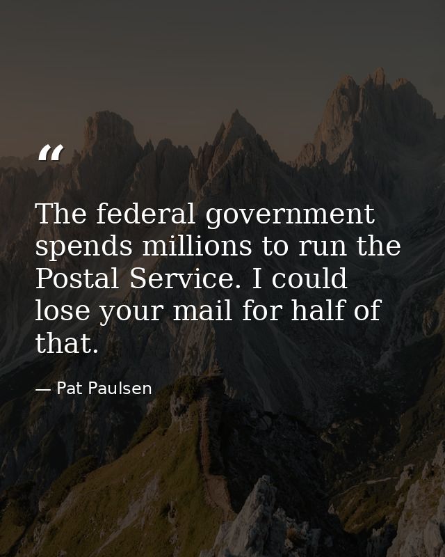 The federal government spends millions to run the Postal Service. I could lose your mail for half of that. — Pat Paulsen
