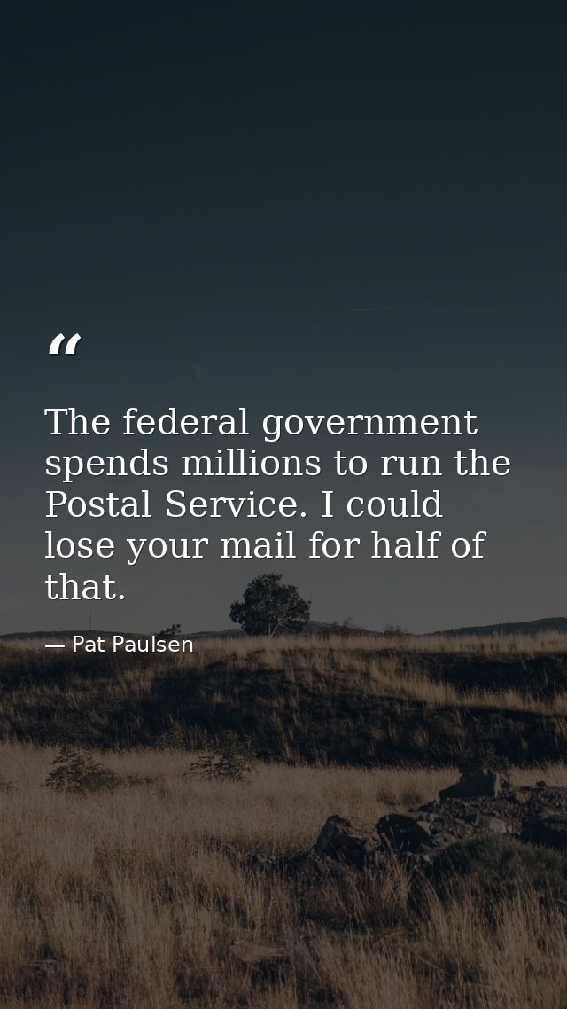 The federal government spends millions to run the Postal Service. I could lose your mail for half of that. — Pat Paulsen