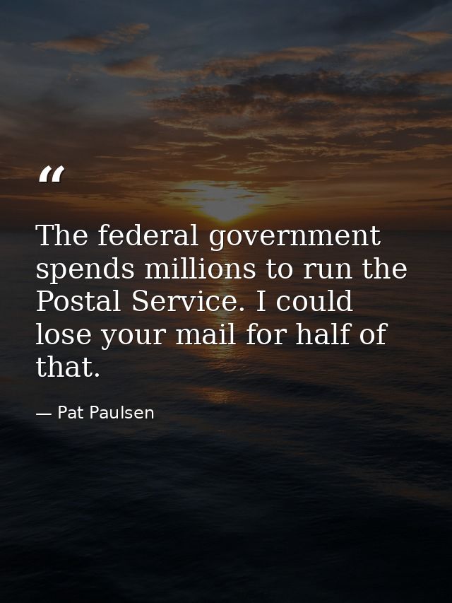 The federal government spends millions to run the Postal Service. I could lose your mail for half of that. — Pat Paulsen