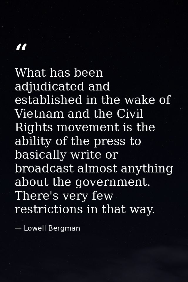 What has been adjudicated and established in the wake of Vietnam and the Civil Rights movement is the ability of the pre — Lowell Bergman