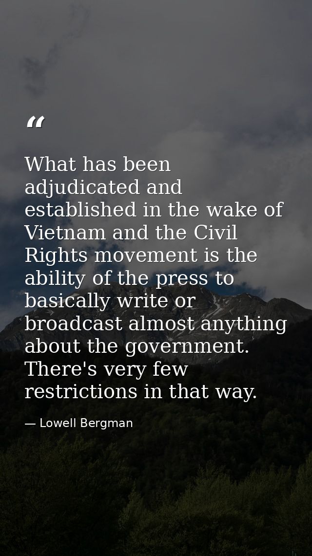 What has been adjudicated and established in the wake of Vietnam and the Civil Rights movement is the ability of the pre — Lowell Bergman