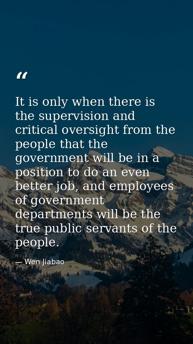 It is only when there is the supervision and critical oversight from the people that the government will be in a positio — Wen Jiabao