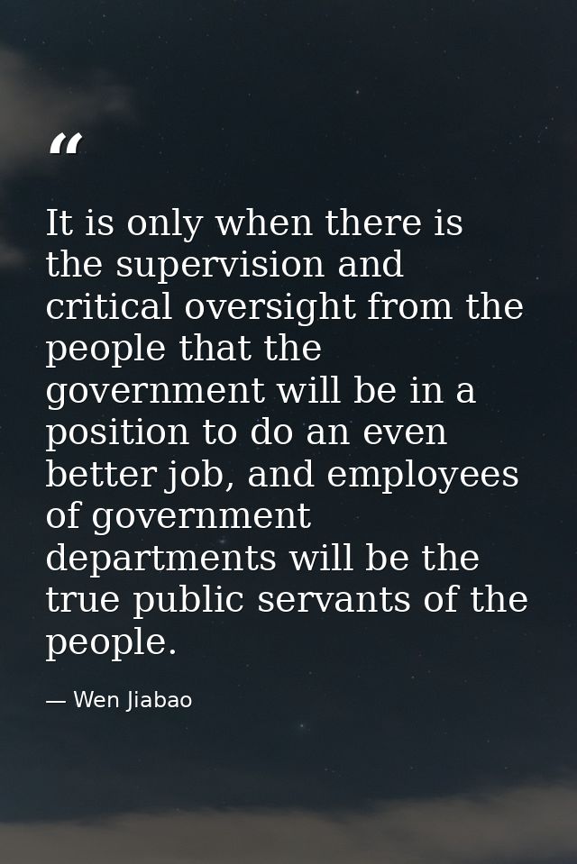 It is only when there is the supervision and critical oversight from the people that the government will be in a positio — Wen Jiabao