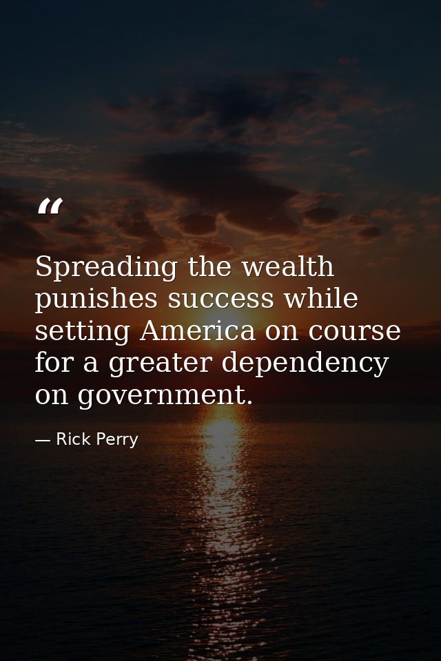 Spreading the wealth punishes success while setting America on course for a greater dependency on government. — Rick Perry