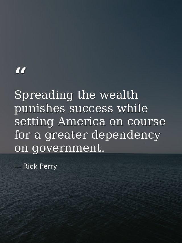 Spreading the wealth punishes success while setting America on course for a greater dependency on government. — Rick Perry