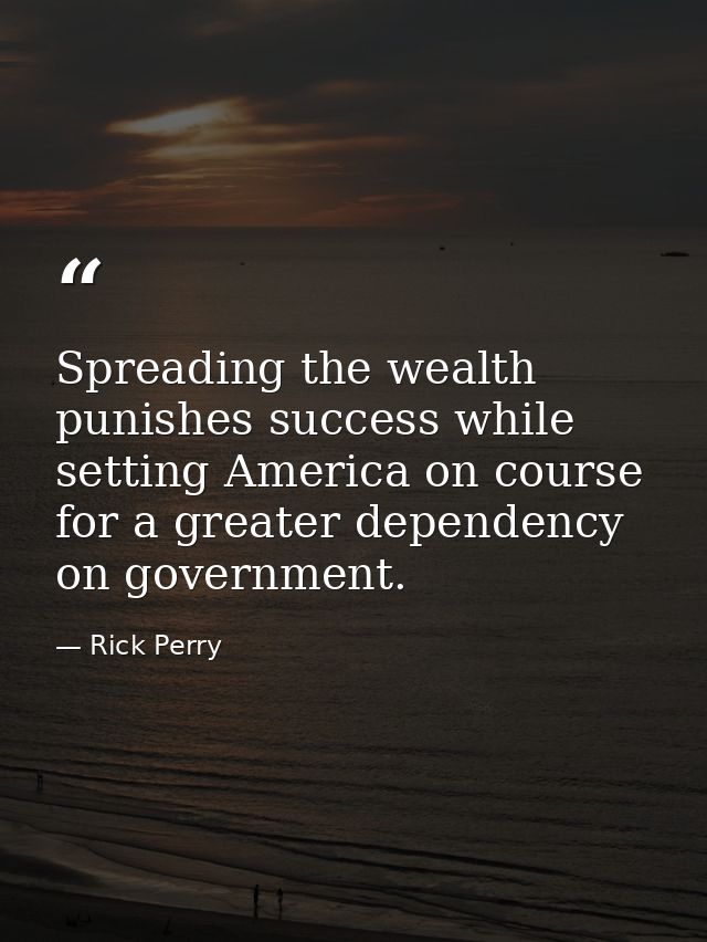 Spreading the wealth punishes success while setting America on course for a greater dependency on government. — Rick Perry