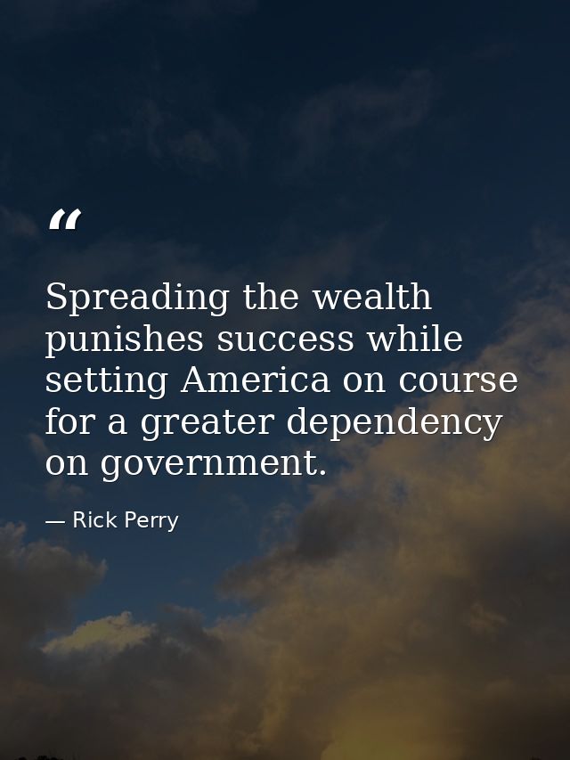 Spreading the wealth punishes success while setting America on course for a greater dependency on government. — Rick Perry