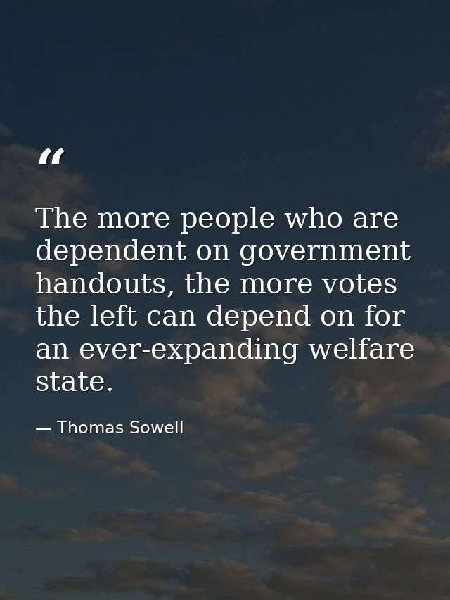 The more people who are dependent on government handouts, the more votes the left can depend on for an ever-expanding we — Thomas Sowell