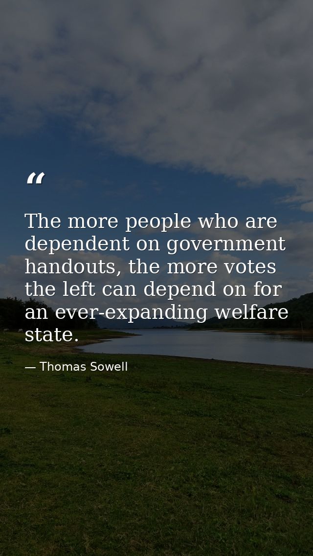 The more people who are dependent on government handouts, the more votes the left can depend on for an ever-expanding we — Thomas Sowell