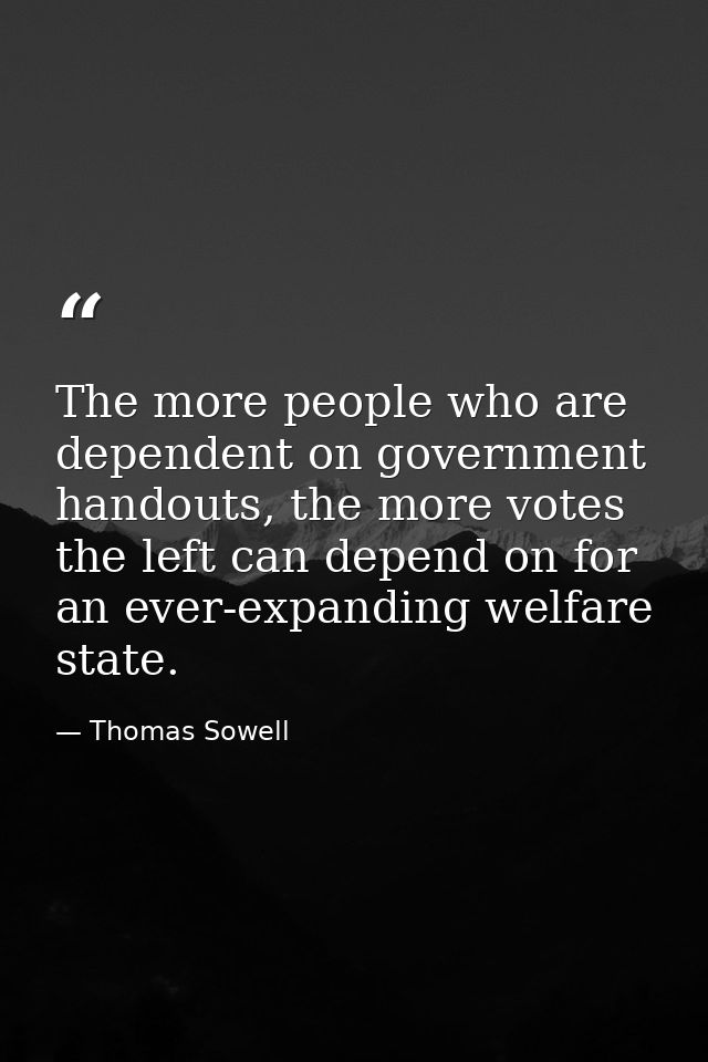 The more people who are dependent on government handouts, the more votes the left can depend on for an ever-expanding we — Thomas Sowell