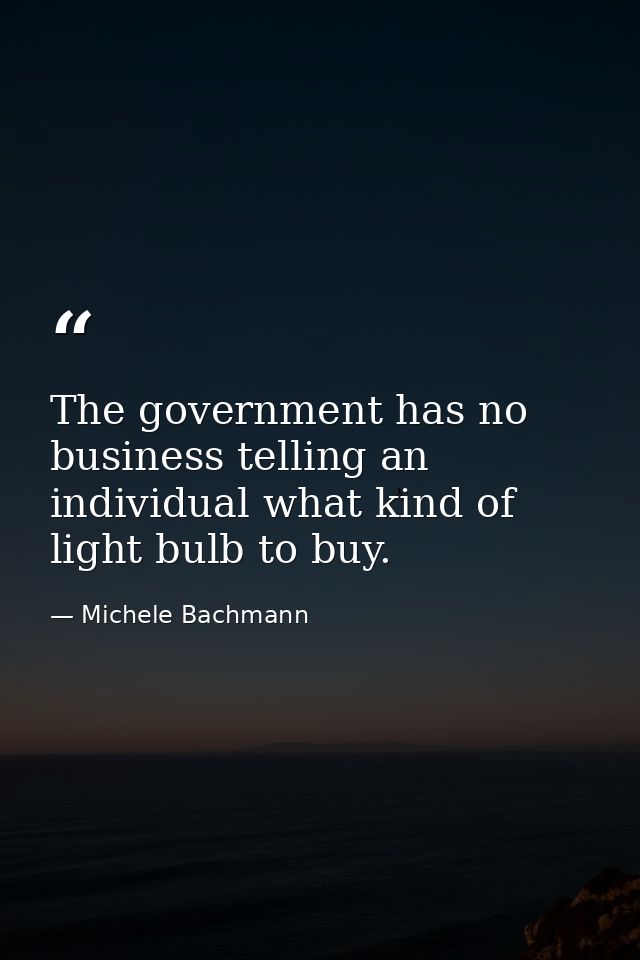 The government has no business telling an individual what kind of light bulb to buy. — Michele Bachmann
