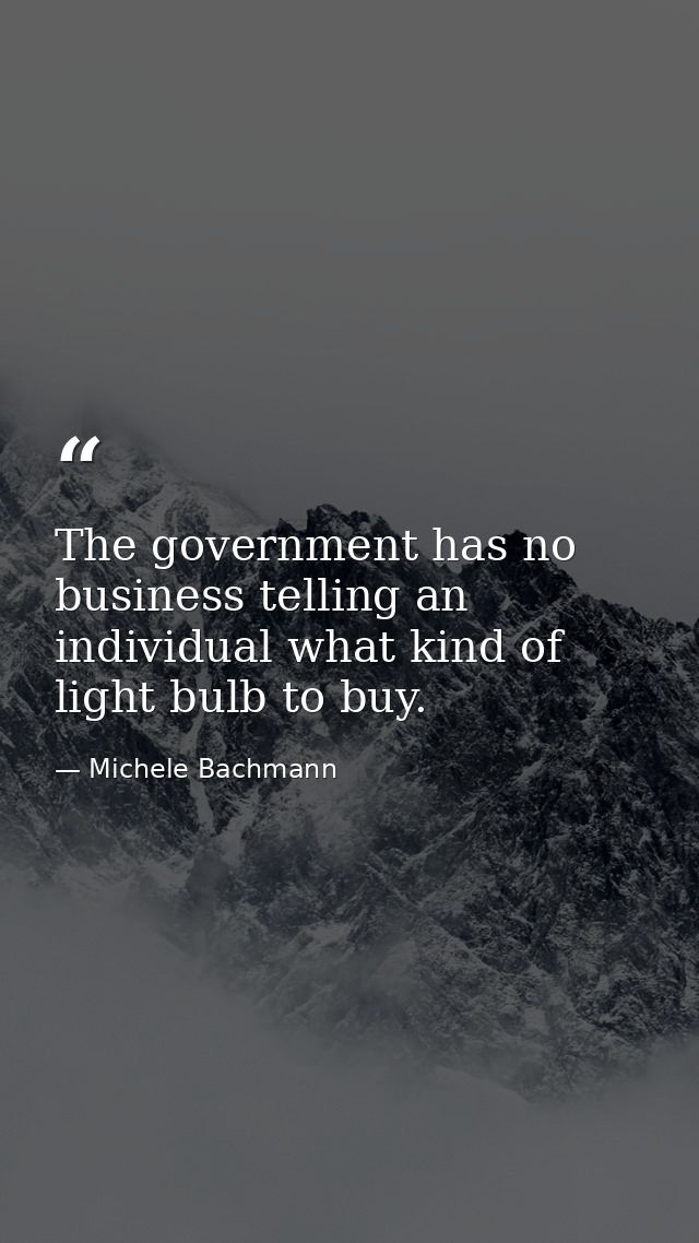 The government has no business telling an individual what kind of light bulb to buy. — Michele Bachmann