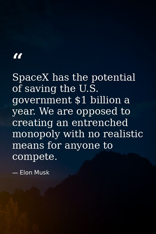 SpaceX has the potential of saving the U.S. government $1 billion a year. We are opposed to creating an entrenched monop — Elon Musk