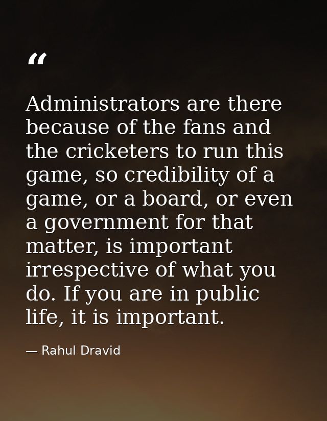 Administrators are there because of the fans and the cricketers to run this game, so credibility of a game, or a board,  — Rahul Dravid