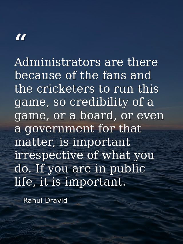 Administrators are there because of the fans and the cricketers to run this game, so credibility of a game, or a board,  — Rahul Dravid