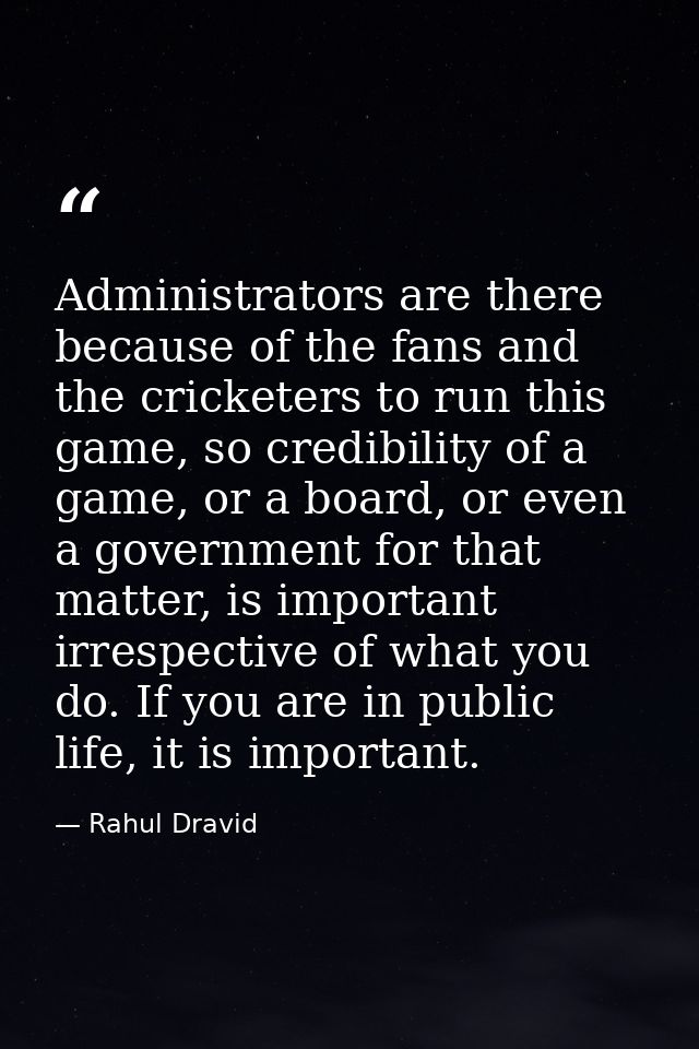 Administrators are there because of the fans and the cricketers to run this game, so credibility of a game, or a board,  — Rahul Dravid