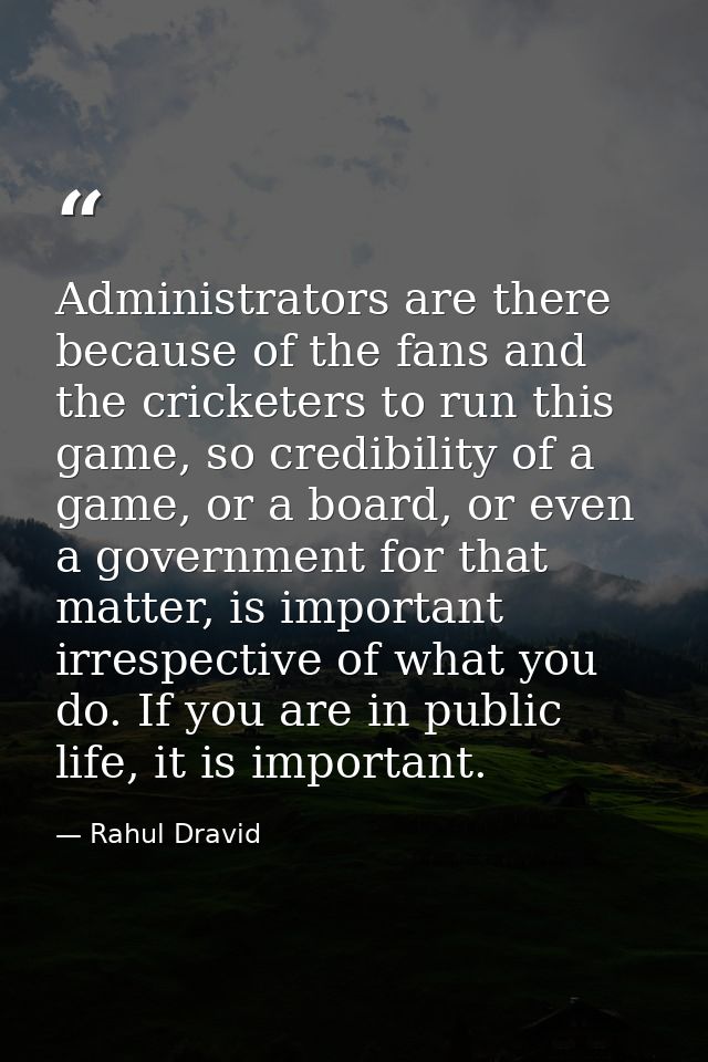 Administrators are there because of the fans and the cricketers to run this game, so credibility of a game, or a board,  — Rahul Dravid