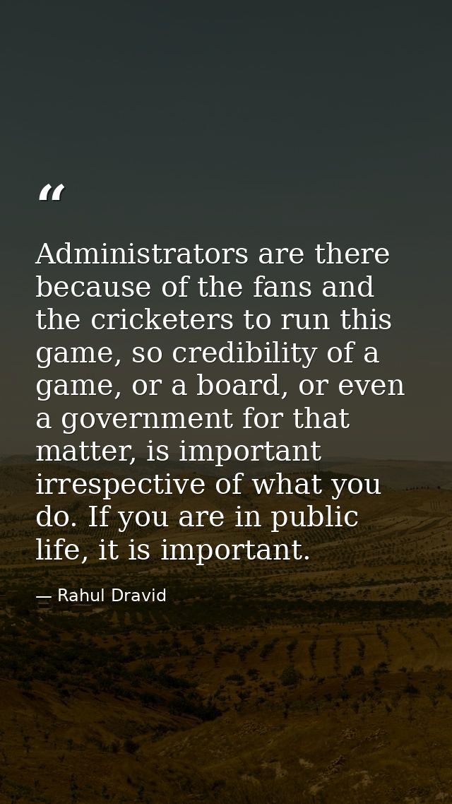 Administrators are there because of the fans and the cricketers to run this game, so credibility of a game, or a board,  — Rahul Dravid