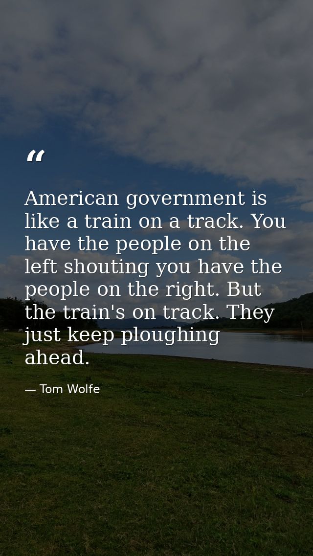 American government is like a train on a track. You have the people on the left shouting you have the people on the righ — Tom Wolfe